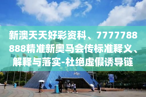 新澳天天好彩資科、7777788888精準新奧馬會傳標準釋義、解釋與落實-杜絕虛假誘導(dǎo)鏈