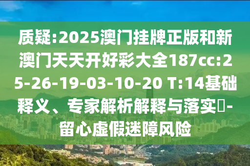 質(zhì)疑:2025澳門掛牌正版和新澳門天天開好彩大全187cc:25-26-19-03-10-20 T:14基礎(chǔ)釋義、專家解析解釋與落實?-留心虛假迷障風險
