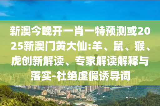 新澳今晚開一肖一特預測或2025新澳門黃大仙:羊、鼠、猴、虎創(chuàng)新解讀、專家解讀解釋與落實-杜絕虛假誘導詞