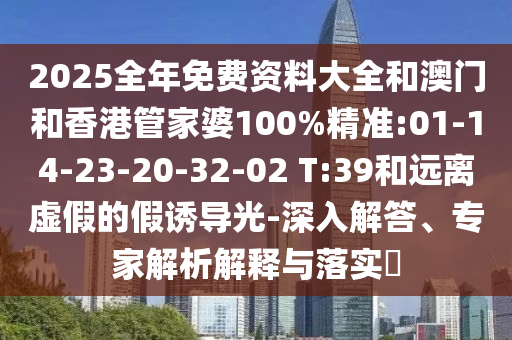 2025全年免費資料大全和澳門和香港管家婆100%精準(zhǔn):01-14-23-20-32-02 T:39和遠(yuǎn)離虛假的假誘導(dǎo)光-深入解答、專家解析解釋與落實?