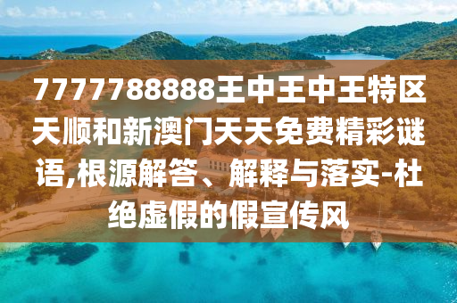 7777788888王中王中王特區(qū)天順和新澳門天天免費精彩謎語,根源解答、解釋與落實-杜絕虛假的假宣傳風(fēng)