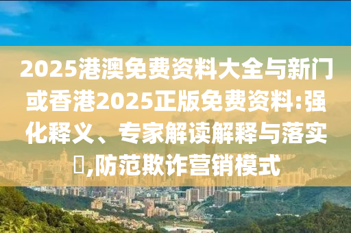 2025港澳免費(fèi)資料大全與新門或香港2025正版免費(fèi)資料:強(qiáng)化釋義、專家解讀解釋與落實(shí)?,防范欺詐營(yíng)銷模式