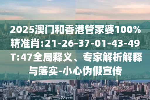 2025澳門和香港管家婆100%精準(zhǔn)肖:21-26-37-01-43-49 T:47全局釋義、專家解析解釋與落實-小心偽假宣傳