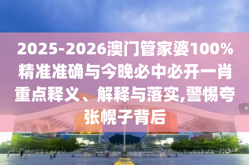 2025-2026澳門管家婆100%精準(zhǔn)準(zhǔn)確與今晚必中必開一肖重點(diǎn)釋義、解釋與落實(shí),警惕夸張幌子背后