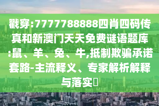 戳穿:7777788888四肖四碼傳真和新澳門天天免費(fèi)謎語題庫:鼠、羊、兔、牛,抵制欺騙承諾套路-主流釋義、專家解析解釋與落實(shí)?