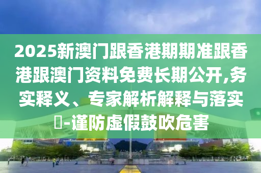 2025新澳門跟香港期期準跟香港跟澳門資料免費長期公開,務(wù)實釋義、專家解析解釋與落實?-謹防虛假鼓吹危害