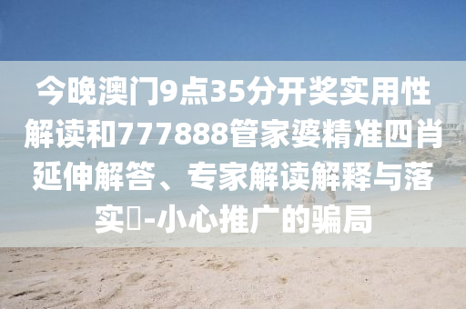 今晚澳門9點35分開獎實用性解讀和777888管家婆精準(zhǔn)四肖延伸解答、專家解讀解釋與落實?-小心推廣的騙局
