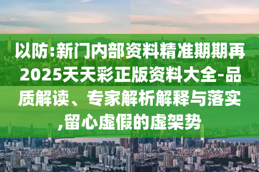 以防:新門內部資料精準期期再2025天天彩正版資料大全-品質解讀、專家解析解釋與落實,留心虛假的虛架勢