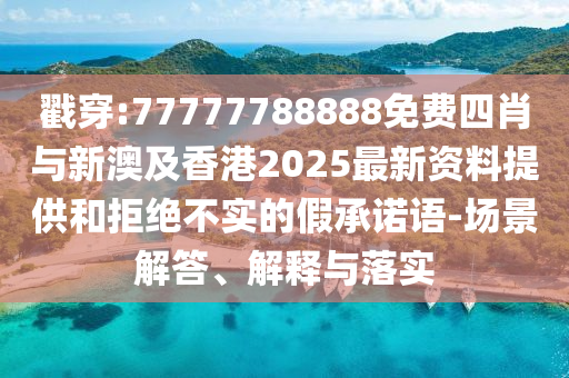 戳穿:77777788888免費四肖與新澳及香港2025最新資料提供和拒絕不實的假承諾語-場景解答、解釋與落實
