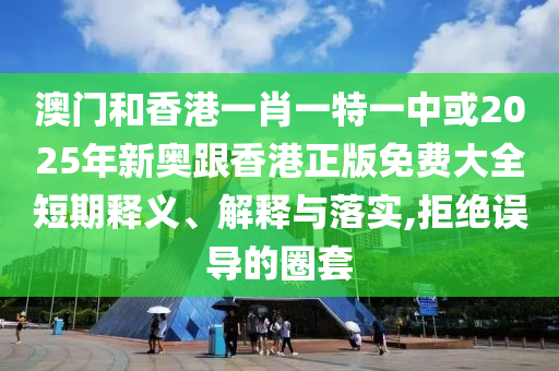 澳門和香港一肖一特一中或2025年新奧跟香港正版免費(fèi)大全短期釋義、解釋與落實(shí),拒絕誤導(dǎo)的圈套