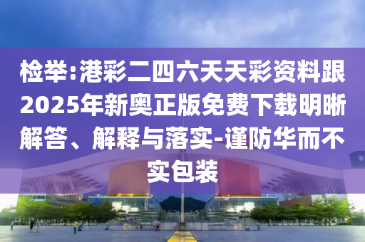 檢舉:港彩二四六天天彩資料跟2025年新奧正版免費下載明晰解答、解釋與落實-謹防華而不實包裝