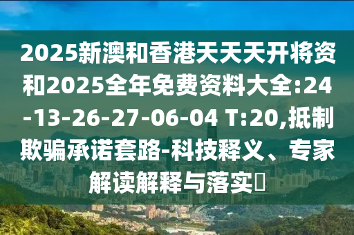 2025新澳和香港天天天開將資和2025全年免費(fèi)資料大全:24-13-26-27-06-04 T:20,抵制欺騙承諾套路-科技釋義、專家解讀解釋與落實(shí)?
