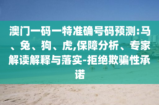 澳門一碼一特準(zhǔn)確號(hào)碼預(yù)測(cè):馬、兔、狗、虎,保障分析、專家解讀解釋與落實(shí)-拒絕欺騙性承諾