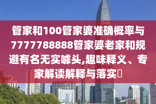 管家和100管家婆準(zhǔn)確概率與7777788888管家婆老家和規(guī)避有名無實噱頭,趣味釋義、專家解讀解釋與落實?