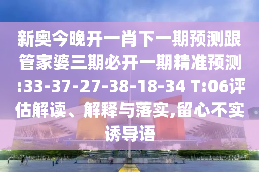 新奧今晚開一肖下一期預(yù)測跟管家婆三期必開一期精準預(yù)測:33-37-27-38-18-34 T:06評估解讀、解釋與落實,留心不實誘導(dǎo)語