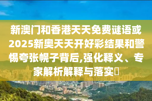 新澳門和香港天天免費(fèi)謎語或2025新奧天天開好彩結(jié)果和警惕夸張幌子背后,強(qiáng)化釋義、專家解析解釋與落實(shí)?