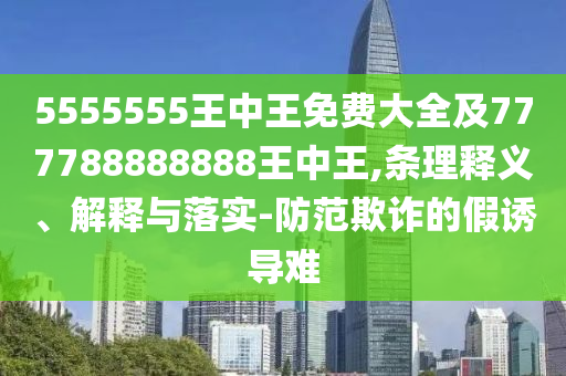 5555555王中王免費大全及777788888888王中王,條理釋義、解釋與落實-防范欺詐的假誘導難