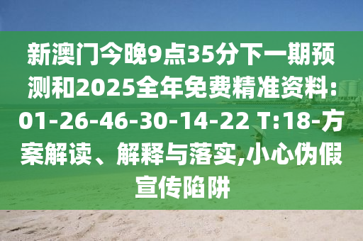 新澳門今晚9點35分下一期預(yù)測和2025全年免費精準(zhǔn)資料:01-26-46-30-14-22 T:18-方案解讀、解釋與落實,小心偽假宣傳陷阱