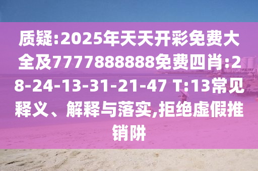 質疑:2025年天天開彩免費大全及7777888888免費四肖:28-24-13-31-21-47 T:13常見釋義、解釋與落實,拒絕虛假推銷阱