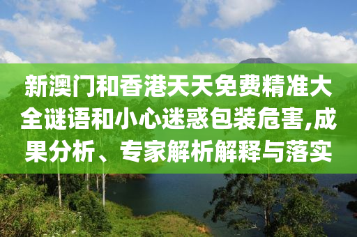 新澳門和香港天天免費(fèi)精準(zhǔn)大全謎語和小心迷惑包裝危害,成果分析、專家解析解釋與落實(shí)