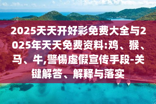 2025天天開好彩免費大全與2025年天天免費資料:雞、猴、馬、牛,警惕虛假宣傳手段-關(guān)鍵解答、解釋與落實