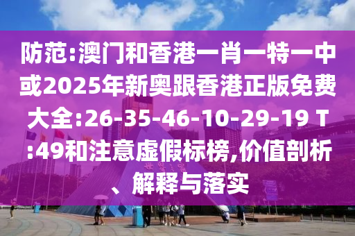 防范:澳門和香港一肖一特一中或2025年新奧跟香港正版免費(fèi)大全:26-35-46-10-29-19 T:49和注意虛假標(biāo)榜,價(jià)值剖析、解釋與落實(shí)