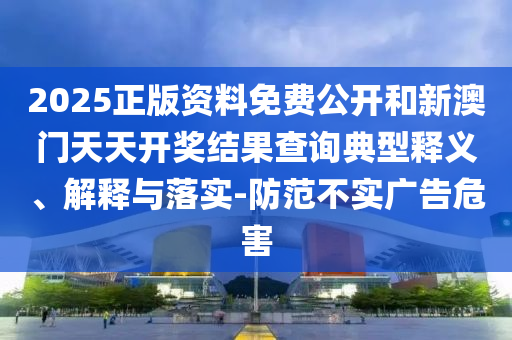 2025正版資料免費(fèi)公開和新澳門天天開獎(jiǎng)結(jié)果查詢典型釋義、解釋與落實(shí)-防范不實(shí)廣告危害