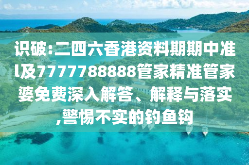 識破:二四六香港資料期期中準l及7777788888管家精準管家婆免費深入解答、解釋與落實,警惕不實的釣魚鉤