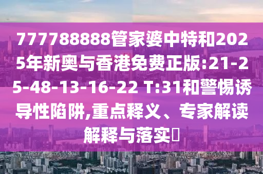 777788888管家婆中特和2025年新奧與香港免費(fèi)正版:21-25-48-13-16-22 T:31和警惕誘導(dǎo)性陷阱,重點(diǎn)釋義、專家解讀解釋與落實(shí)?