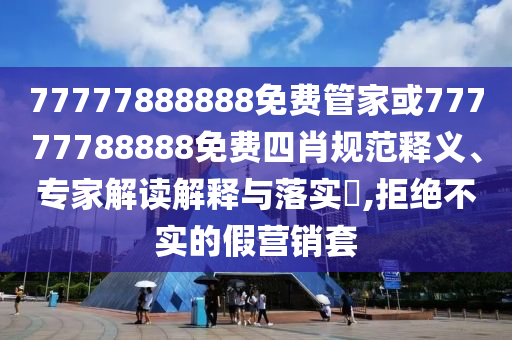 77777888888免費(fèi)管家或77777788888免費(fèi)四肖規(guī)范釋義、專家解讀解釋與落實(shí)?,拒絕不實(shí)的假營(yíng)銷套