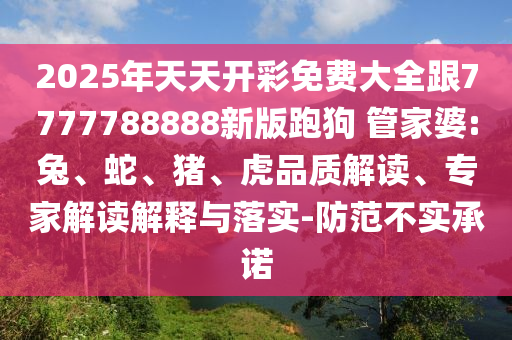 2025年天天開彩免費大全跟7777788888新版跑狗 管家婆:兔、蛇、豬、虎品質(zhì)解讀、專家解讀解釋與落實-防范不實承諾