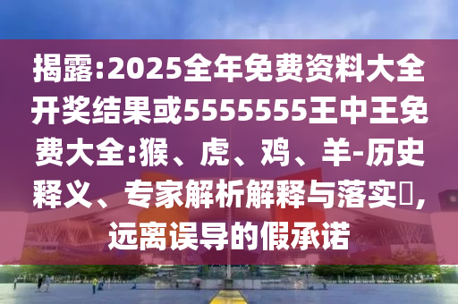 揭露:2025全年免費資料大全開獎結(jié)果或5555555王中王免費大全:猴、虎、雞、羊-歷史釋義、專家解析解釋與落實?,遠離誤導(dǎo)的假承諾