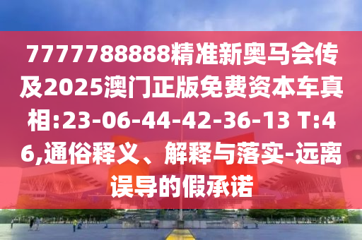 7777788888精準新奧馬會傳及2025澳門正版免費資本車真相:23-06-44-42-36-13 T:46,通俗釋義、解釋與落實-遠離誤導的假承諾