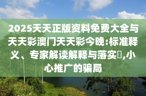 2025天天正版資料免費(fèi)大全與天天彩澳門天天彩今晚:標(biāo)準(zhǔn)釋義、專家解讀解釋與落實(shí)?,小心推廣的騙局