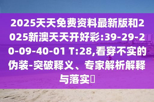 2025天天免費資料最新版和2025新澳天天開好彩:39-29-20-09-40-01 T:28,看穿不實的偽裝-突破釋義、專家解析解釋與落實?