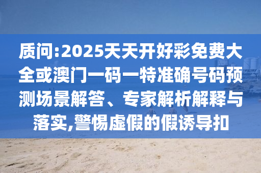 質(zhì)問(wèn):2025天天開(kāi)好彩免費(fèi)大全或澳門一碼一特準(zhǔn)確號(hào)碼預(yù)測(cè)場(chǎng)景解答、專家解析解釋與落實(shí),警惕虛假的假誘導(dǎo)扣