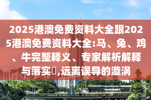 2025港澳免費(fèi)資料大全跟2025港澳免費(fèi)資料大全:馬、兔、雞、牛完整釋義、專家解析解釋與落實(shí)?,遠(yuǎn)離誤導(dǎo)的漩渦