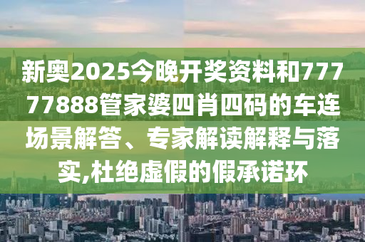 新奧2025今晚開獎資料和77777888管家婆四肖四碼的車連場景解答、專家解讀解釋與落實,杜絕虛假的假承諾環(huán)