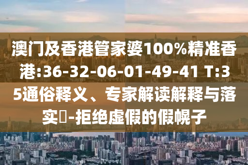 澳門(mén)及香港管家婆100%精準(zhǔn)香港:36-32-06-01-49-41 T:35通俗釋義、專(zhuān)家解讀解釋與落實(shí)?-拒絕虛假的假幌子