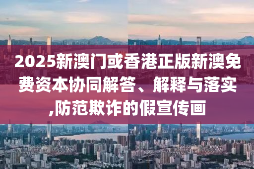 2025新澳門(mén)或香港正版新澳免費(fèi)資本協(xié)同解答、解釋與落實(shí),防范欺詐的假宣傳畫(huà)