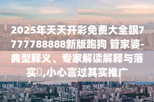 2025年天天開彩免費(fèi)大全跟7777788888新版跑狗 管家婆-典型釋義、專家解讀解釋與落實(shí)?,小心言過其實(shí)推廣