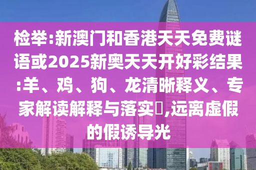 檢舉:新澳門和香港天天免費(fèi)謎語或2025新奧天天開好彩結(jié)果:羊、雞、狗、龍清晰釋義、專家解讀解釋與落實(shí)?,遠(yuǎn)離虛假的假誘導(dǎo)光