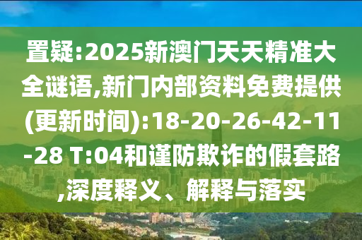 置疑:2025新澳門天天精準(zhǔn)大全謎語,新門內(nèi)部資料免費(fèi)提供(更新時(shí)間):18-20-26-42-11-28 T:04和謹(jǐn)防欺詐的假套路,深度釋義、解釋與落實(shí)