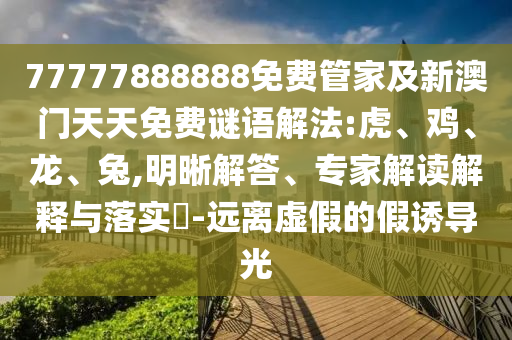 77777888888免費管家及新澳門天天免費謎語解法:虎、雞、龍、兔,明晰解答、專家解讀解釋與落實?-遠(yuǎn)離虛假的假誘導(dǎo)光