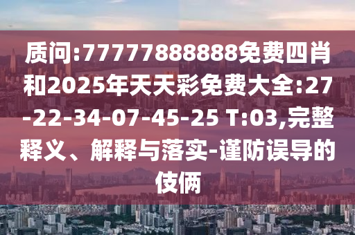 質(zhì)問(wèn):77777888888免費(fèi)四肖和2025年天天彩免費(fèi)大全:27-22-34-07-45-25 T:03,完整釋義、解釋與落實(shí)-謹(jǐn)防誤導(dǎo)的伎倆
