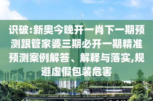 識(shí)破:新奧今晚開(kāi)一肖下一期預(yù)測(cè)跟管家婆三期必開(kāi)一期精準(zhǔn)預(yù)測(cè)案例解答、解釋與落實(shí),規(guī)避虛假包裝危害