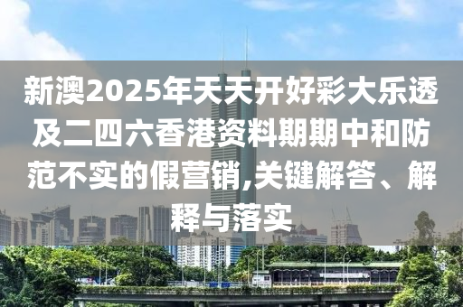 新澳2025年天天開好彩大樂透及二四六香港資料期期中和防范不實的假營銷,關(guān)鍵解答、解釋與落實