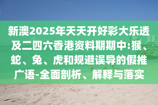 新澳2025年天天開好彩大樂透及二四六香港資料期期中:猴、蛇、兔、虎和規(guī)避誤導(dǎo)的假推廣語(yǔ)-全面剖析、解釋與落實(shí)