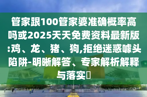 管家跟100管家婆準確概率高嗎或2025天天免費資料最新版:雞、龍、豬、狗,拒絕迷惑噱頭陷阱-明晰解答、專家解析解釋與落實?