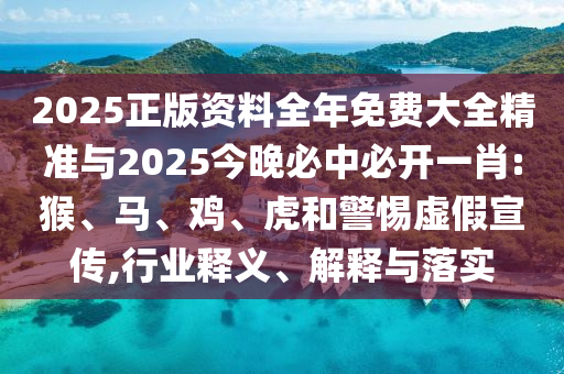 2025正版資料全年免費大全精準與2025今晚必中必開一肖:猴、馬、雞、虎和警惕虛假宣傳,行業(yè)釋義、解釋與落實